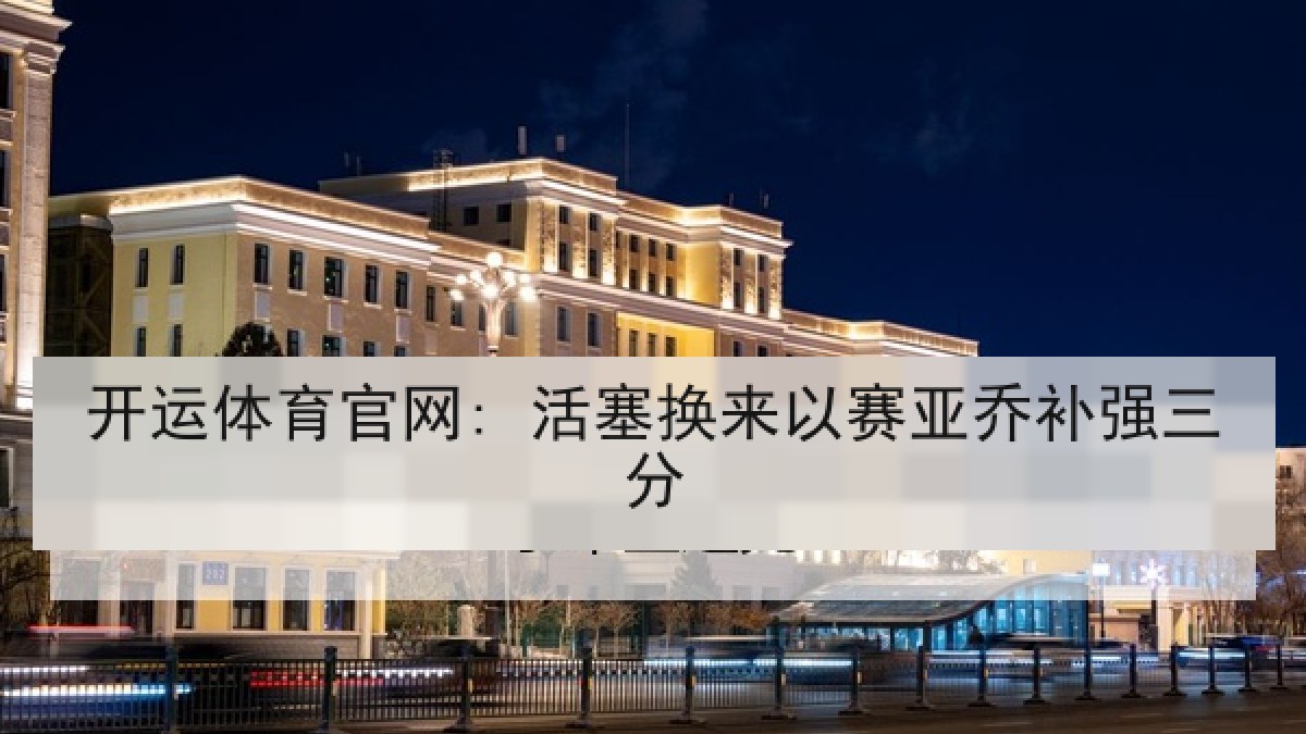 开运体育官网: 活塞换来以赛亚乔补强三分 开运体育官网: 活塞换来以赛亚乔补强三分