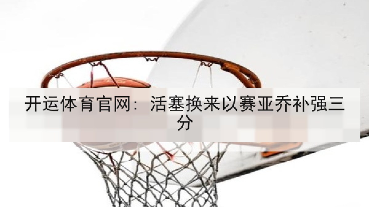 开运体育官网: 活塞换来以赛亚乔补强三分 开运体育官网: 活塞换来以赛亚乔补强三分