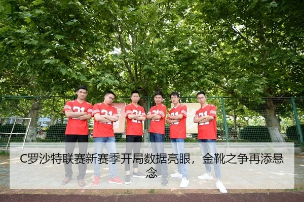 C罗沙特联赛新赛季开局数据亮眼，金靴之争再添悬念
