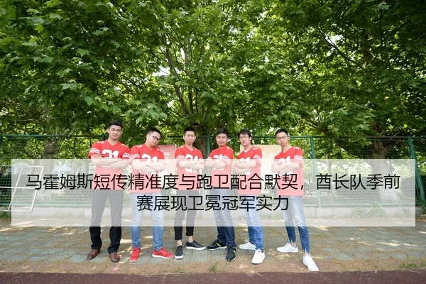 马霍姆斯短传精准度与跑卫配合默契，酋长队季前赛展现卫冕冠军实力