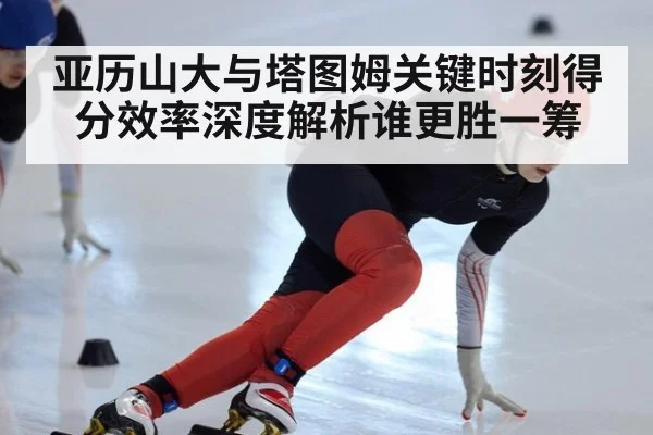 亚历山大与塔图姆关键时刻得分效率深度解析谁更胜一筹