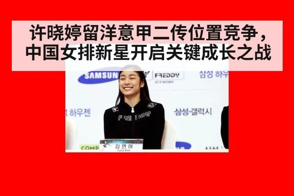 许晓婷留洋意甲二传位置竞争,中国女排新星开启关键成长之战