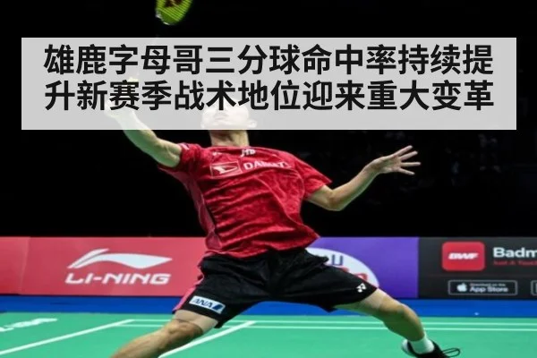 雄鹿字母哥三分球命中率持续提升新赛季战术地位迎来重大变革