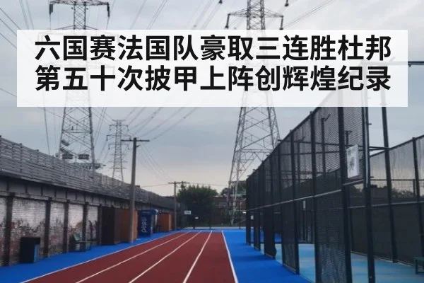 六国赛法国队豪取三连胜杜邦第五十次披甲上阵创辉煌纪录