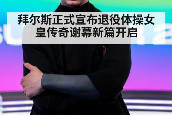 拜尔斯正式宣布退役体操女皇传奇谢幕新篇开启