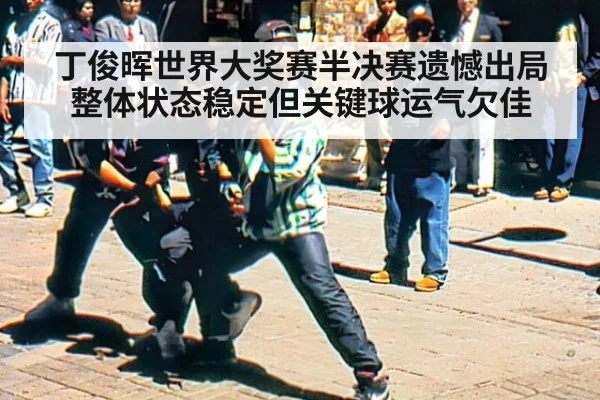 丁俊晖世界大奖赛半决赛遗憾出局 整体状态稳定但关键球运气欠佳