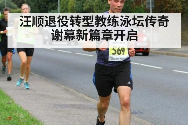 汪顺退役转型教练泳坛传奇谢幕新篇章开启